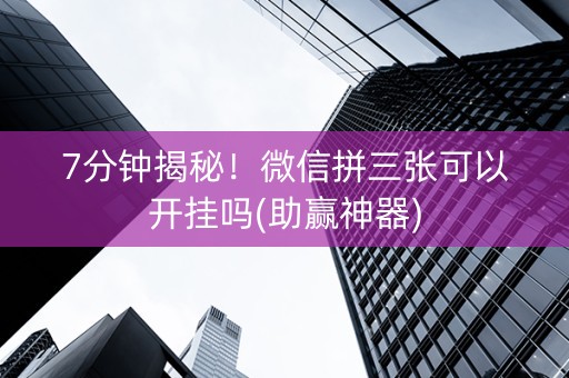 7分钟揭秘！微信拼三张可以开挂吗(助赢神器)