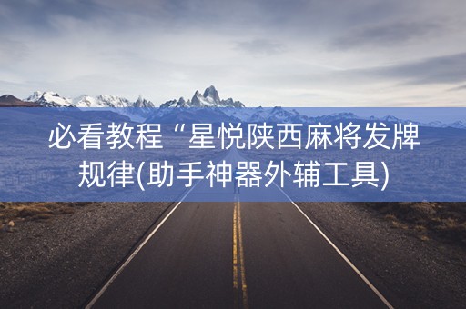 必看教程“星悦陕西麻将发牌规律(助手神器外辅工具)
