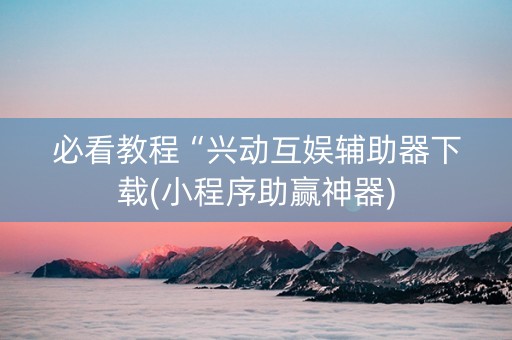 必看教程“兴动互娱辅助器下载(小程序助赢神器)