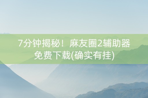 7分钟揭秘！麻友圈2辅助器免费下载(确实有挂)