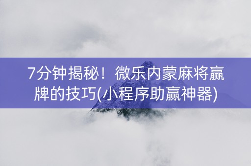 7分钟揭秘！微乐内蒙麻将赢牌的技巧(小程序助赢神器)