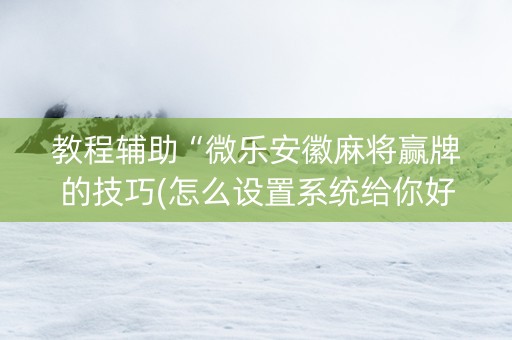 教程辅助“微乐安徽麻将赢牌的技巧(怎么设置系统给你好牌)