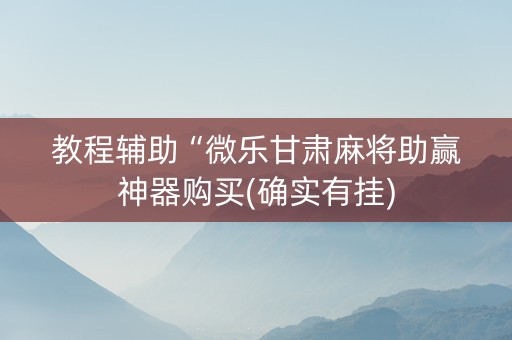 教程辅助“微乐甘肃麻将助赢神器购买(确实有挂)