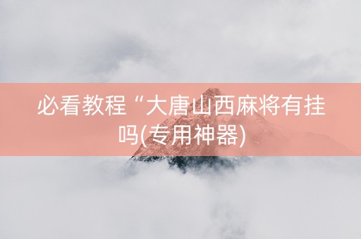 必看教程“大唐山西麻将有挂吗(专用神器)