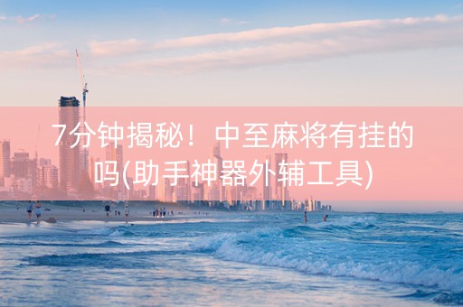7分钟揭秘！中至麻将有挂的吗(助手神器外辅工具)
