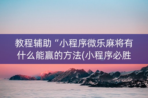 教程辅助“小程序微乐麻将有什么能赢的方法(小程序必胜神器)