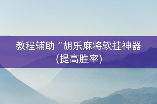 教程辅助“胡乐麻将软挂神器(提高胜率)