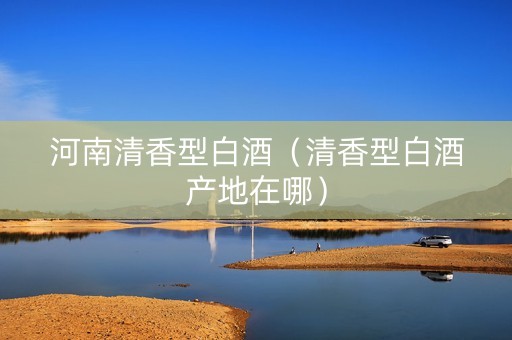 河南清香型白酒（清香型白酒产地在哪）