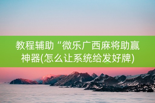 教程辅助“微乐广西麻将助赢神器(怎么让系统给发好牌)