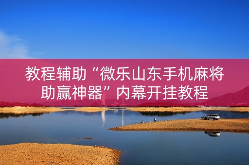 教程辅助“微乐山东手机麻将助赢神器”内幕开挂教程