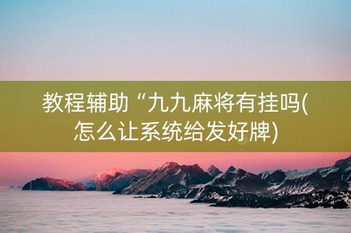 教程辅助“九九麻将有挂吗(怎么让系统给发好牌)