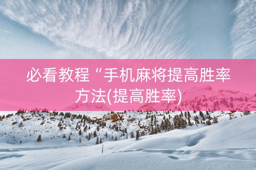 必看教程“手机麻将提高胜率方法(提高胜率)