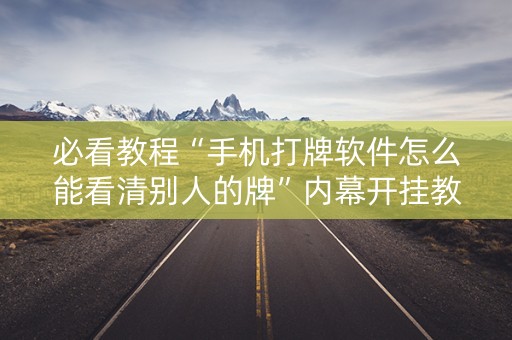 必看教程“手机打牌软件怎么能看清别人的牌”内幕开挂教程