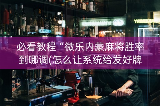必看教程“微乐内蒙麻将胜率到哪调(怎么让系统给发好牌)