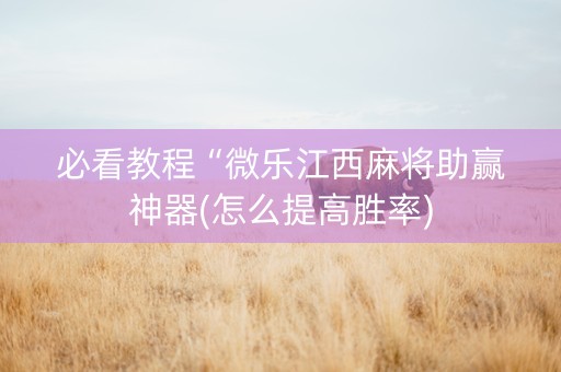 必看教程“微乐江西麻将助赢神器(怎么提高胜率)