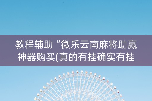 教程辅助“微乐云南麻将助赢神器购买(真的有挂确实有挂)