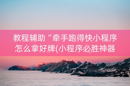 教程辅助“牵手跑得快小程序怎么拿好牌(小程序必胜神器)