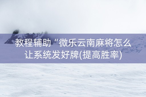 教程辅助“微乐云南麻将怎么让系统发好牌(提高胜率)