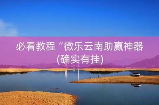 必看教程“微乐云南助赢神器(确实有挂)