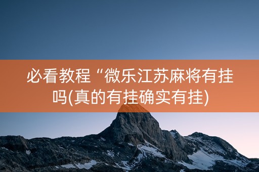 必看教程“微乐江苏麻将有挂吗(真的有挂确实有挂)
