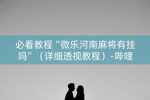 必看教程“微乐河南麻将有挂吗”(详细透视教程)-哔哩哔哩 必看教程“微乐河南麻将有挂吗”(详细透视教程)-哔哩哔哩