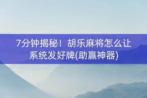 7分钟揭秘！胡乐麻将怎么让系统发好牌(助赢神器)