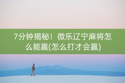 7分钟揭秘！微乐辽宁麻将怎么能赢(怎么打才会赢)