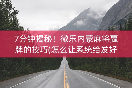 7分钟揭秘！微乐内蒙麻将赢牌的技巧(怎么让系统给发好牌)