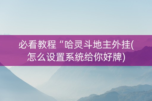 必看教程“哈灵斗地主外挂(怎么设置系统给你好牌)