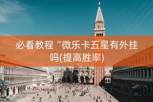 必看教程“微乐卡五星有外挂吗(提高胜率)
