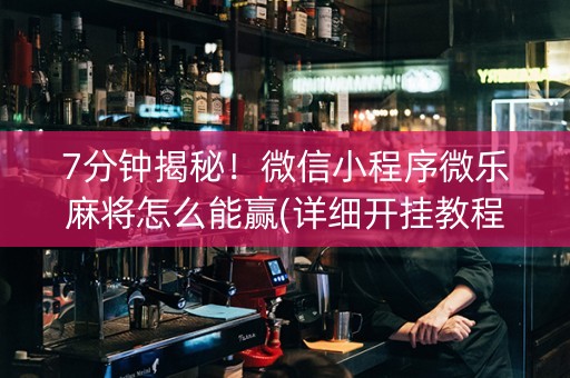 7分钟揭秘！微信小程序微乐麻将怎么能赢(详细开挂教程)