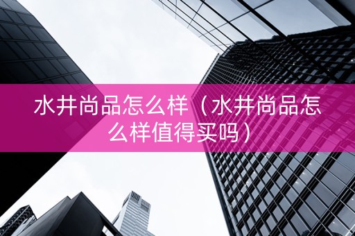 水井尚品怎么样（水井尚品怎么样值得买吗）