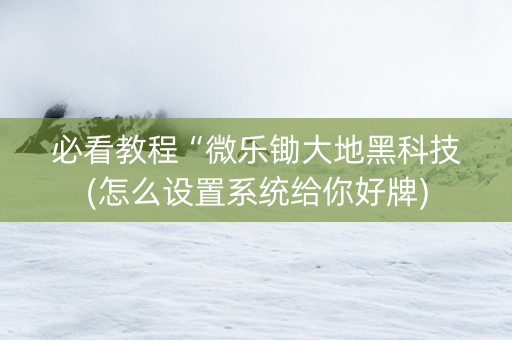 必看教程“微乐锄大地黑科技(怎么设置系统给你好牌)