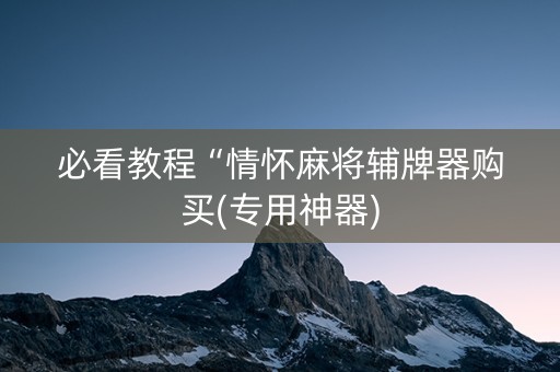 必看教程“情怀麻将辅牌器购买(专用神器)
