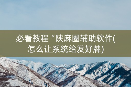 必看教程“陕麻圈辅助软件(怎么让系统给发好牌)