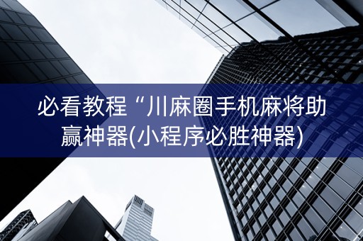 必看教程“川麻圈手机麻将助赢神器(小程序必胜神器)