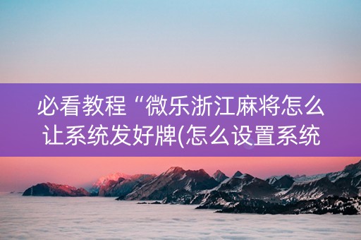 必看教程“微乐浙江麻将怎么让系统发好牌(怎么设置系统给你好牌)