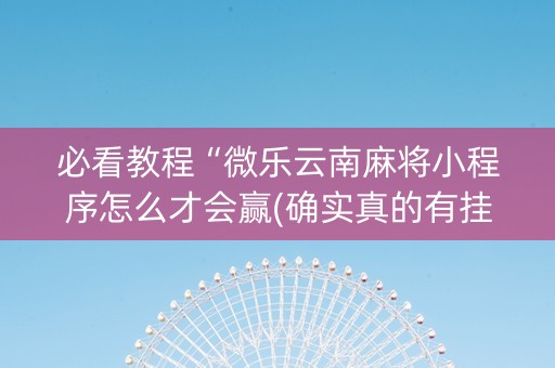必看教程“微乐云南麻将小程序怎么才会赢(确实真的有挂)