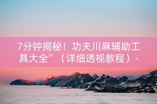 7分钟揭秘！功夫川麻辅助工具大全”（详细透视教程）-哔哩哔哩