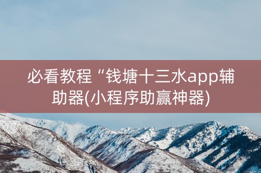 必看教程“钱塘十三水app辅助器(小程序助赢神器)
