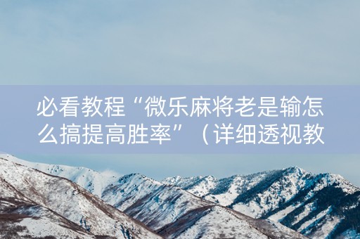 必看教程“微乐麻将老是输怎么搞提高胜率”（详细透视教程）-哔哩哔哩