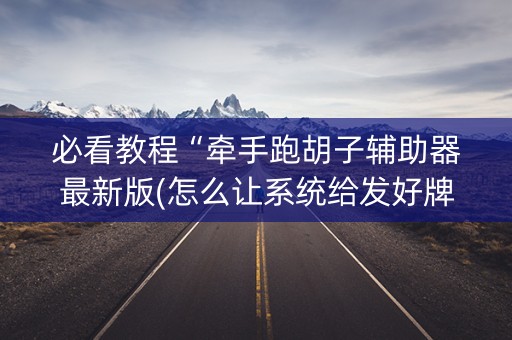 必看教程“牵手跑胡子辅助器最新版(怎么让系统给发好牌)