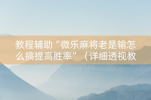 教程辅助“微乐麻将老是输怎么搞提高胜率”（详细透视教程）-哔哩哔哩