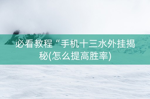 必看教程“手机十三水外挂揭秘(怎么提高胜率)