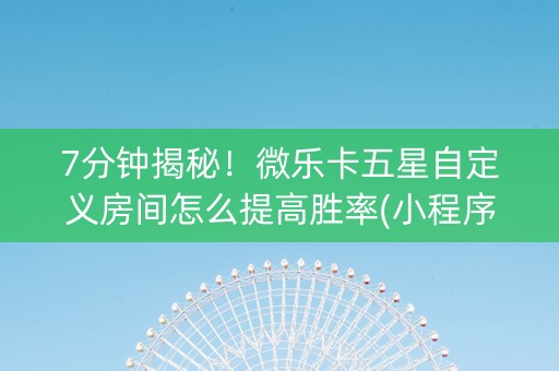 7分钟揭秘！微乐卡五星自定义房间怎么提高胜率(小程序助赢神器)