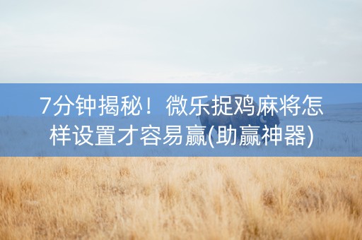 7分钟揭秘！微乐捉鸡麻将怎样设置才容易赢(助赢神器)