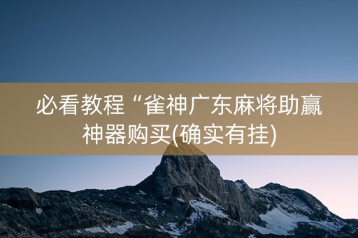 必看教程“雀神广东麻将助赢神器购买(确实有挂)