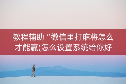 教程辅助“微信里打麻将怎么才能赢(怎么设置系统给你好牌)