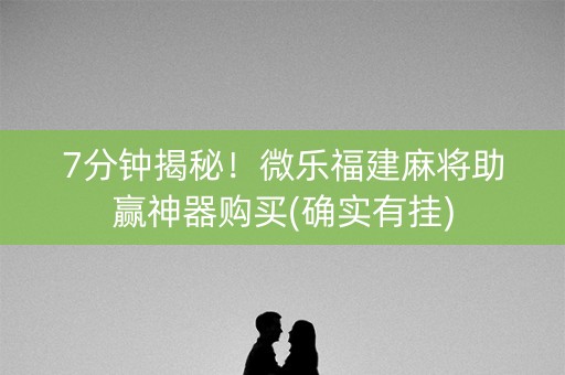 7分钟揭秘！微乐福建麻将助赢神器购买(确实有挂)