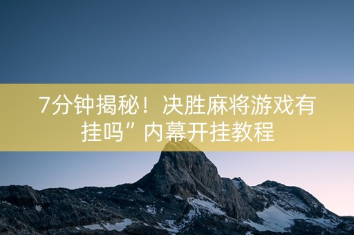 7分钟揭秘！决胜麻将游戏有挂吗”内幕开挂教程